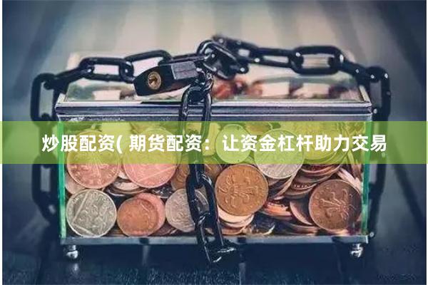 炒股配资( 期货配资：让资金杠杆助力交易
