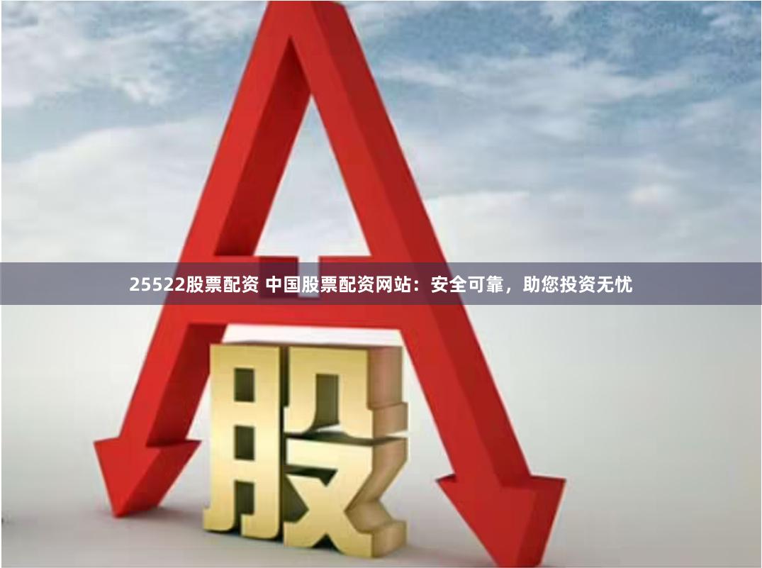 25522股票配资 中国股票配资网站：安全可靠，助您投资无忧