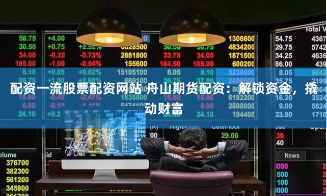 配资一流股票配资网站 舟山期货配资：解锁资金，撬动财富