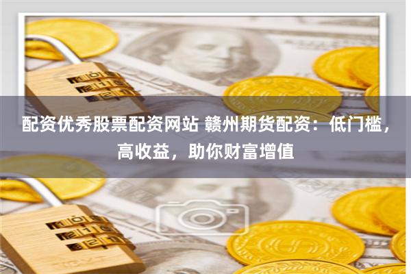 配资优秀股票配资网站 赣州期货配资：低门槛，高收益，助你财富增值