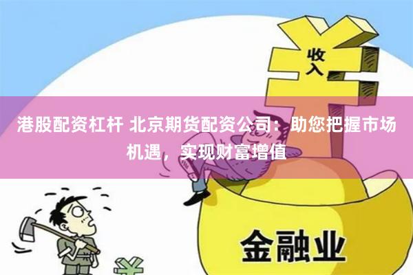 港股配资杠杆 北京期货配资公司：助您把握市场机遇，实现财富增值