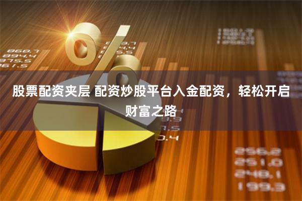 股票配资夹层 配资炒股平台入金配资，轻松开启财富之路
