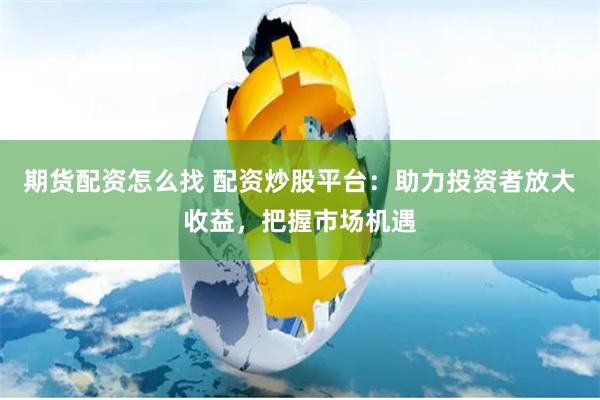 期货配资怎么找 配资炒股平台：助力投资者放大收益，把握市场机遇