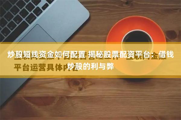 炒股短线资金如何配置 揭秘股票配资平台：借钱炒股的利与弊