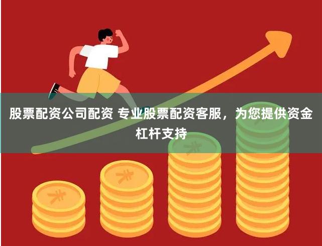 股票配资公司配资 专业股票配资客服，为您提供资金杠杆支持