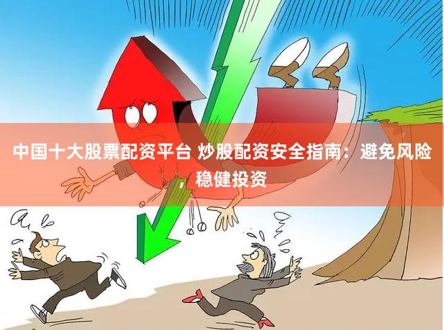 中国十大股票配资平台 炒股配资安全指南：避免风险，稳健投资