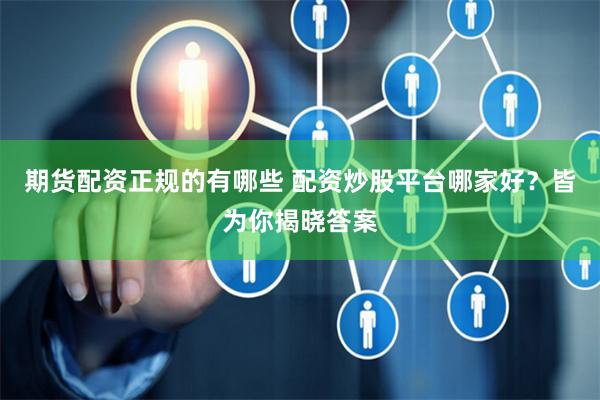 期货配资正规的有哪些 配资炒股平台哪家好？皆为你揭晓答案