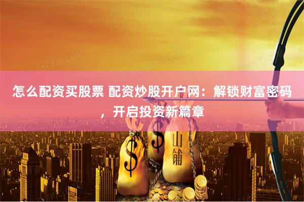 怎么配资买股票 配资炒股开户网：解锁财富密码，开启投资新篇章