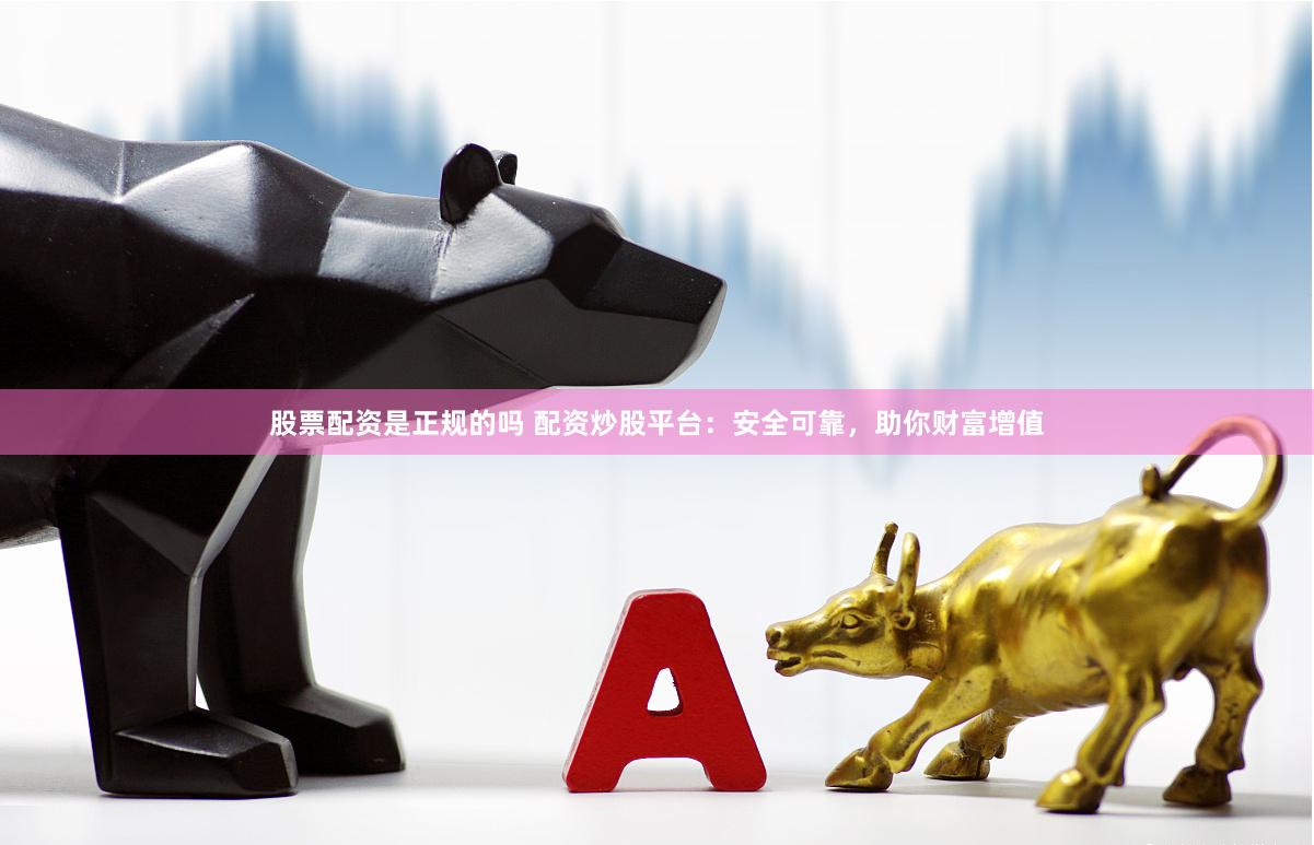 股票配资是正规的吗 配资炒股平台：安全可靠，助你财富增值