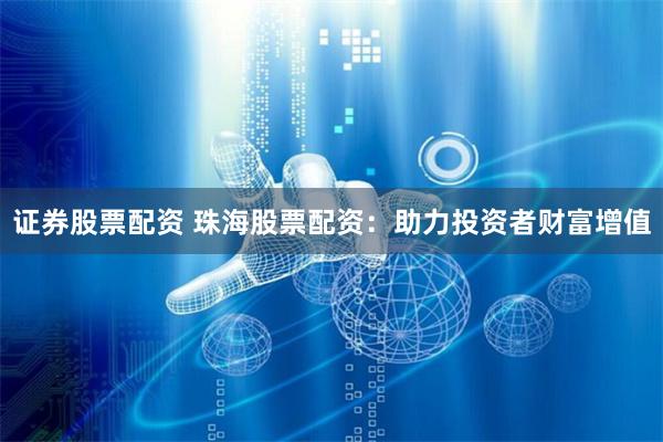 证券股票配资 珠海股票配资：助力投资者财富增值