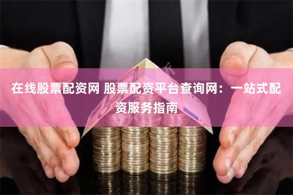 在线股票配资网 股票配资平台查询网：一站式配资服务指南