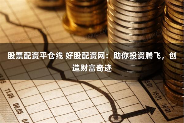 股票配资平仓线 好股配资网：助你投资腾飞，创造财富奇迹