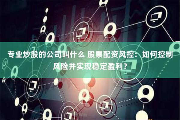 专业炒股的公司叫什么 股票配资风控：如何控制风险并实现稳定盈利？