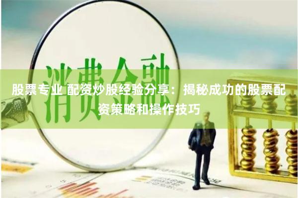 股票专业 配资炒股经验分享：揭秘成功的股票配资策略和操作技巧
