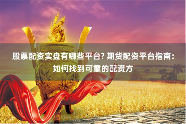 股票配资实盘有哪些平台? 期货配资平台指南：如何找到可靠的配资方