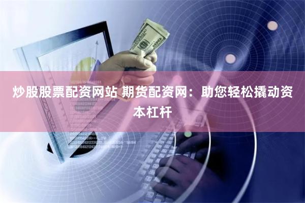 炒股股票配资网站 期货配资网：助您轻松撬动资本杠杆