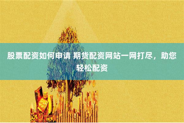 股票配资如何申请 期货配资网站一网打尽，助您轻松配资