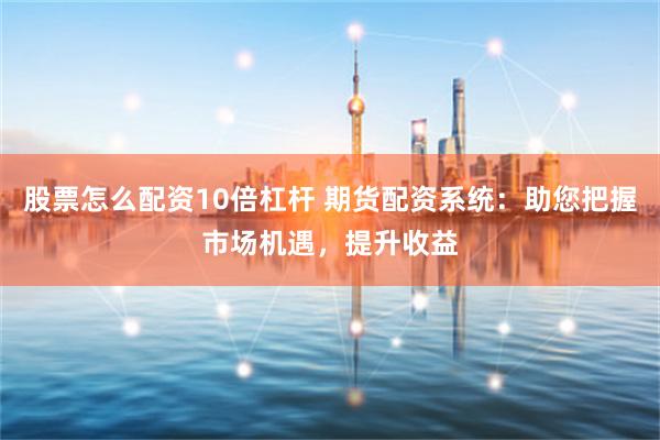 股票怎么配资10倍杠杆 期货配资系统：助您把握市场机遇，提升收益