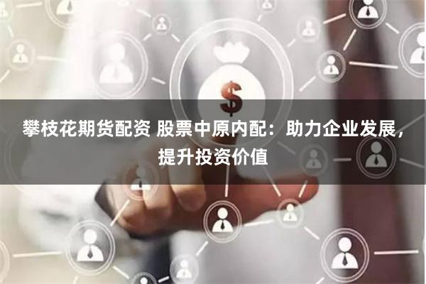 攀枝花期货配资 股票中原内配：助力企业发展，提升投资价值