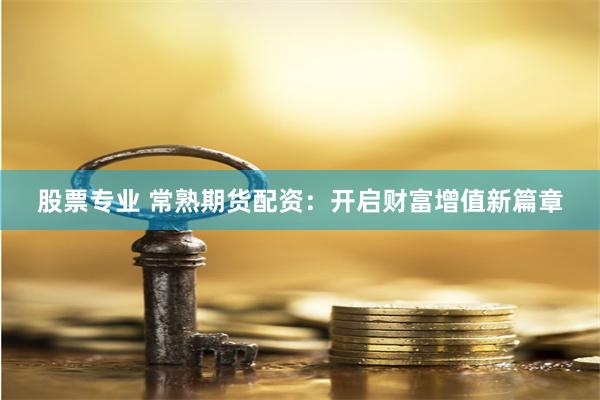 股票专业 常熟期货配资：开启财富增值新篇章
