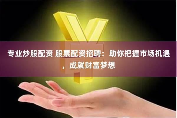专业炒股配资 股票配资招聘：助你把握市场机遇，成就财富梦想
