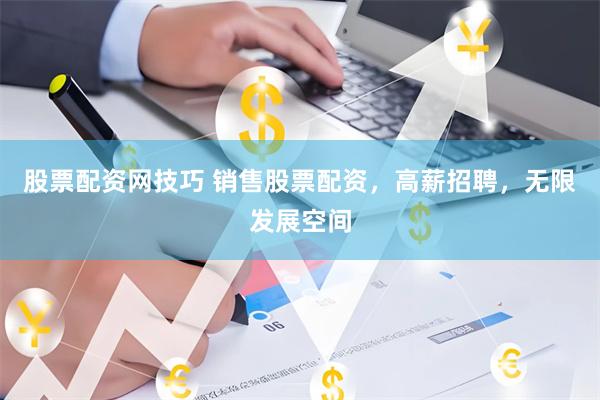 股票配资网技巧 销售股票配资，高薪招聘，无限发展空间