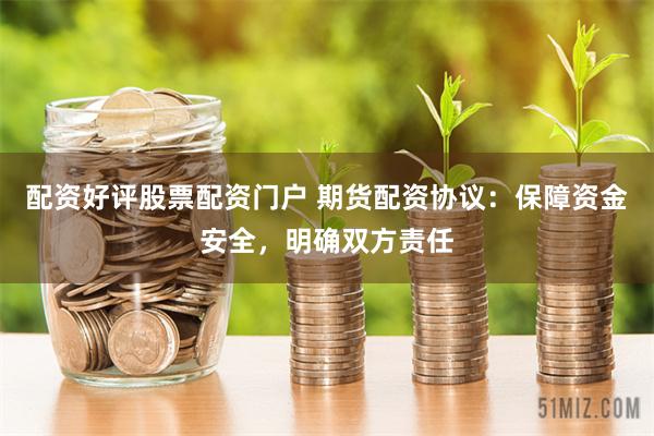 配资好评股票配资门户 期货配资协议：保障资金安全，明确双方责任