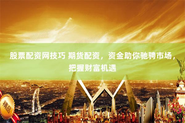 股票配资网技巧 期货配资，资金助你驰骋市场，把握财富机遇