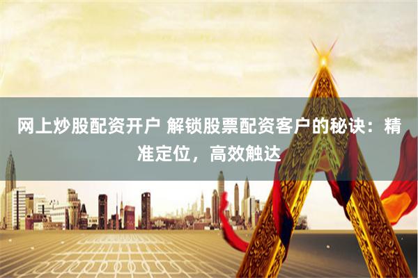 网上炒股配资开户 解锁股票配资客户的秘诀：精准定位，高效触达