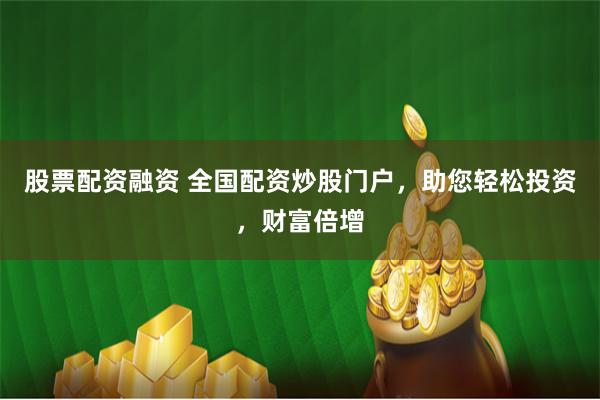 股票配资融资 全国配资炒股门户，助您轻松投资，财富倍增