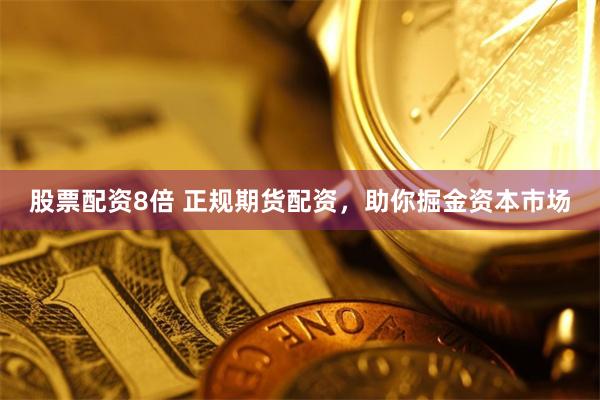股票配资8倍 正规期货配资，助你掘金资本市场