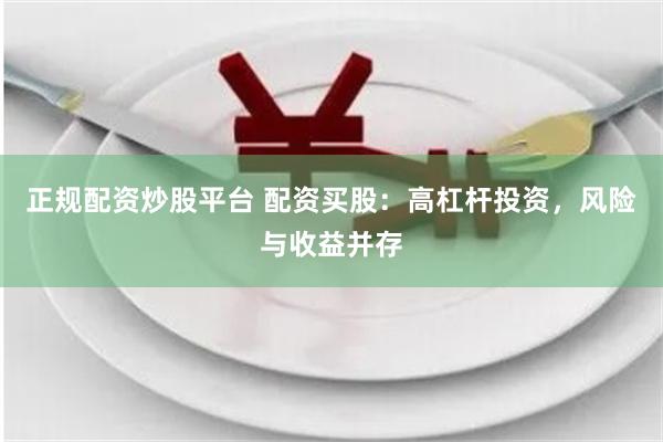 正规配资炒股平台 配资买股：高杠杆投资，风险与收益并存