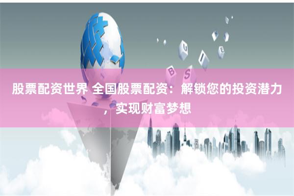 股票配资世界 全国股票配资：解锁您的投资潜力，实现财富梦想