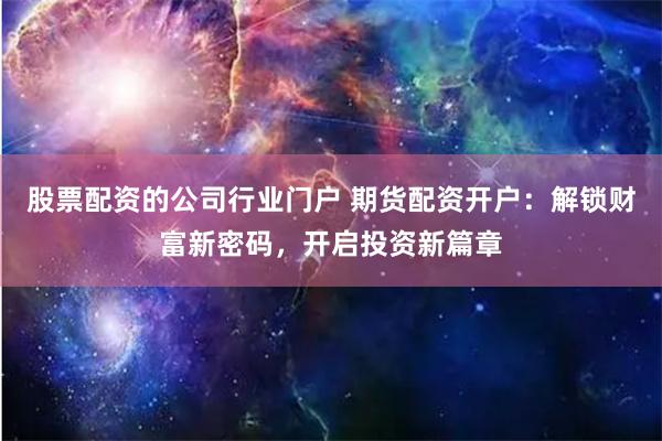 股票配资的公司行业门户 期货配资开户：解锁财富新密码，开启投资新篇章