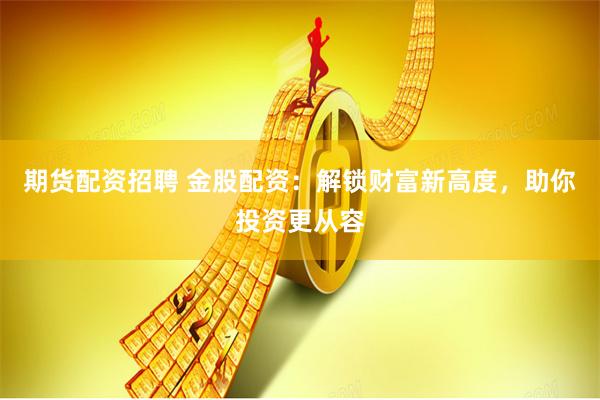 期货配资招聘 金股配资：解锁财富新高度，助你投资更从容