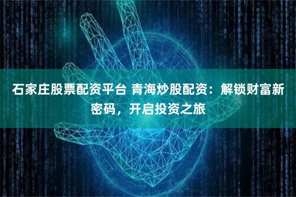 石家庄股票配资平台 青海炒股配资：解锁财富新密码，开启投资之旅
