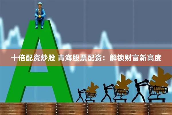 十倍配资炒股 青海股票配资：解锁财富新高度