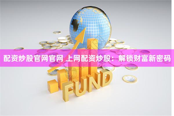 配资炒股官网官网 上网配资炒股：解锁财富新密码