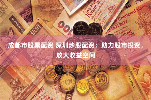成都市股票配资 深圳炒股配资：助力股市投资，放大收益空间