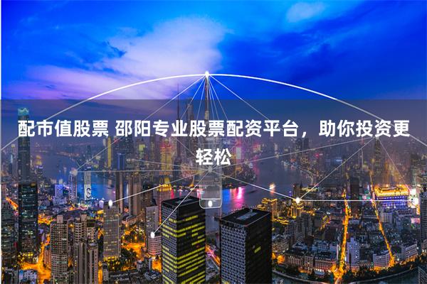 配市值股票 邵阳专业股票配资平台，助你投资更轻松