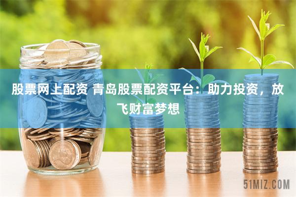 股票网上配资 青岛股票配资平台：助力投资，放飞财富梦想
