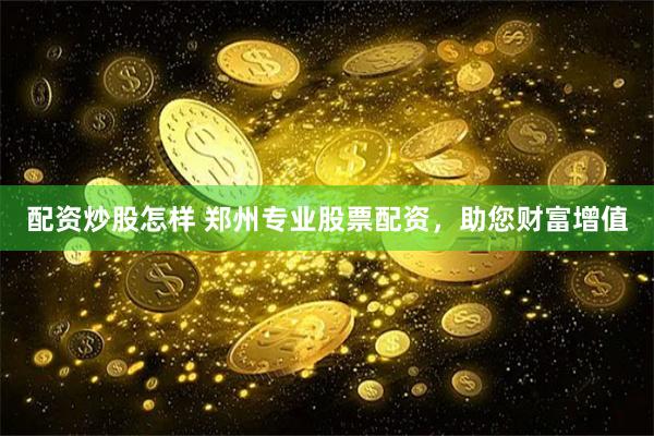 配资炒股怎样 郑州专业股票配资，助您财富增值