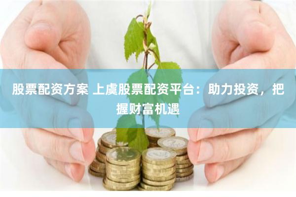 股票配资方案 上虞股票配资平台：助力投资，把握财富机遇