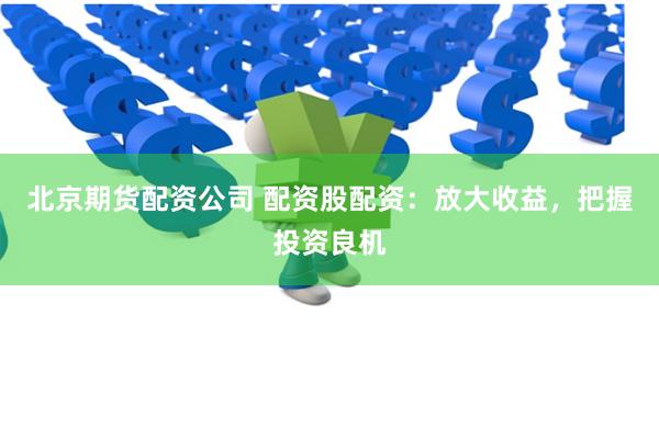 北京期货配资公司 配资股配资：放大收益，把握投资良机