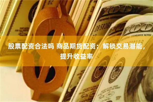股票配资合法吗 商品期货配资：解锁交易潜能，提升收益率