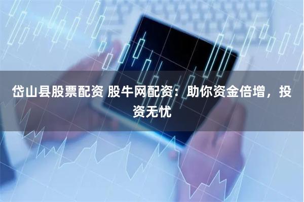 岱山县股票配资 股牛网配资：助你资金倍增，投资无忧