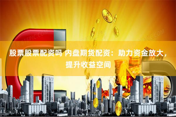 股票股票配资吗 内盘期货配资：助力资金放大，提升收益空间