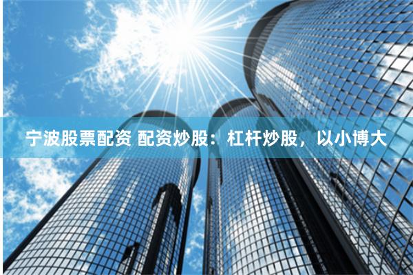 宁波股票配资 配资炒股：杠杆炒股，以小博大