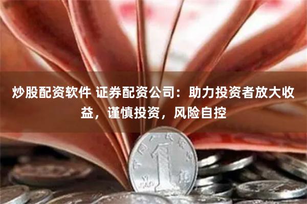 炒股配资软件 证券配资公司：助力投资者放大收益，谨慎投资，风险自控