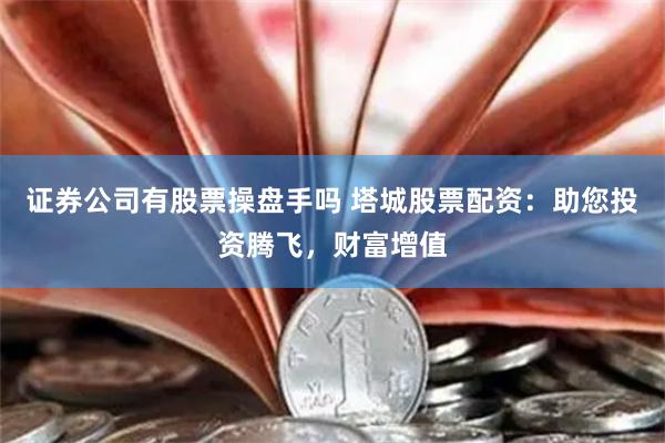 证券公司有股票操盘手吗 塔城股票配资：助您投资腾飞，财富增值